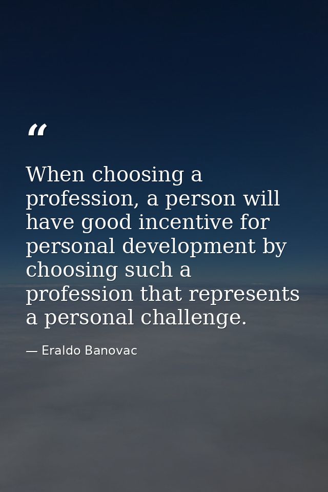When choosing a profession, a person will have good incentive for personal development by choosing such a profession tha — Eraldo Banovac