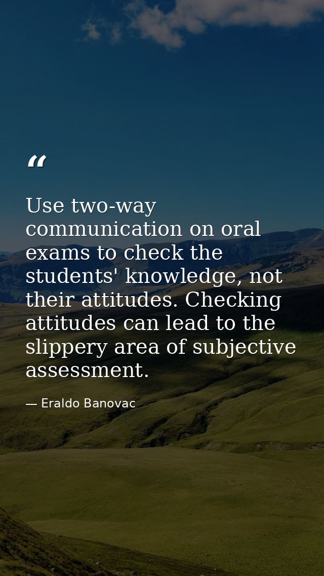 Use two-way communication on oral exams to check the students' knowledge, not their attitudes. Checking attitudes can le — Eraldo Banovac