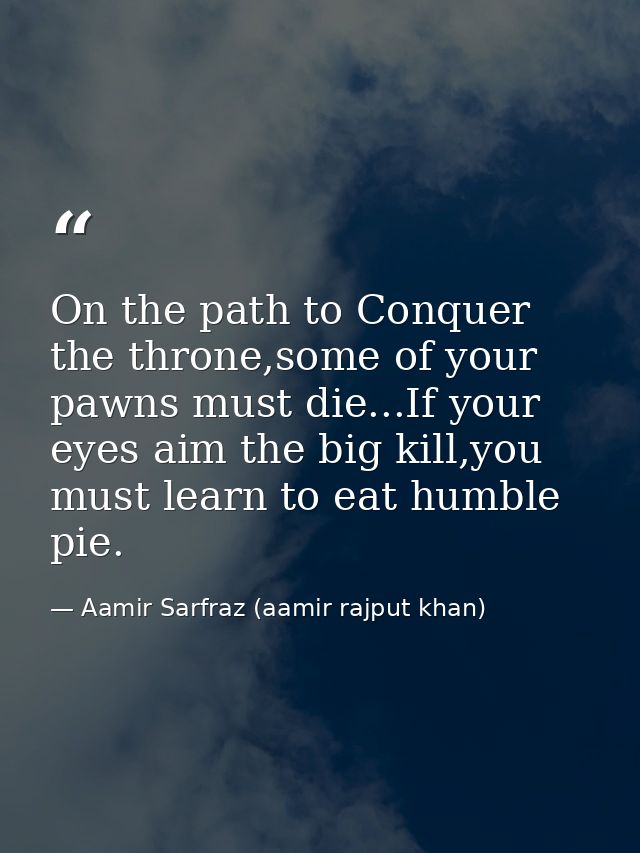 On the path to Conquer the throne,some of your pawns must die...If your eyes aim the big kill,you must learn to eat humb — Aamir Sarfraz (aamir rajput khan)