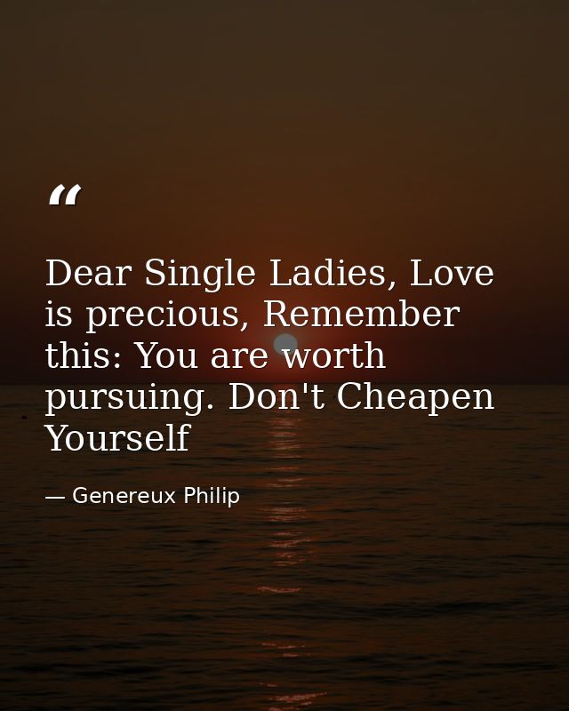 Dear Single Ladies, Love is precious, Remember this: You are worth pursuing. Don't Cheapen Yourself — Genereux Philip