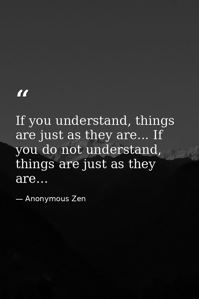 If you understand, things are just as they are... If you do not understand, things are just as they are... — Anonymous Zen