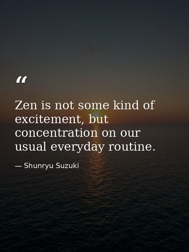 Zen is not some kind of excitement, but concentration on our usual everyday routine. — Shunryu Suzuki