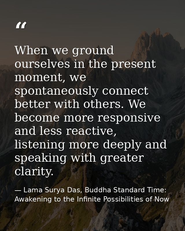 When we ground ourselves in the present moment, we spontaneously connect better with others. We become more responsive a — Lama Surya Das, Buddha Standard Time: Awakening to the Infinite Possibilities of Now