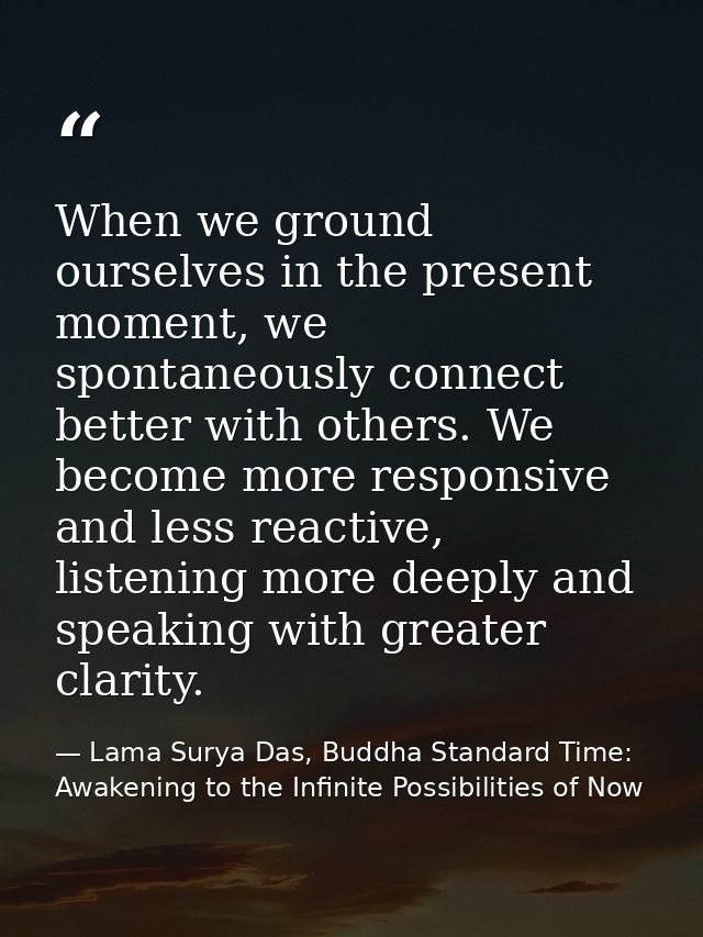 When we ground ourselves in the present moment, we spontaneously connect better with others. We become more responsive a — Lama Surya Das, Buddha Standard Time: Awakening to the Infinite Possibilities of Now