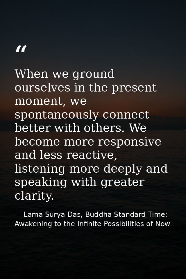 When we ground ourselves in the present moment, we spontaneously connect better with others. We become more responsive a — Lama Surya Das, Buddha Standard Time: Awakening to the Infinite Possibilities of Now