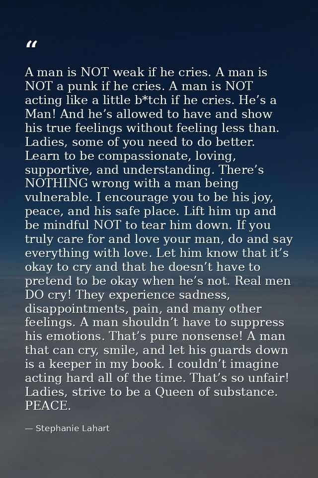 A man is NOT weak if he cries. A man is NOT a punk if he cries. A man is NOT acting like a little b*tch if he cries. He’ — Stephanie Lahart