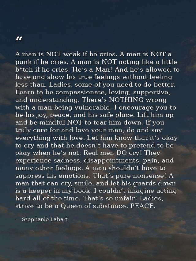 A man is NOT weak if he cries. A man is NOT a punk if he cries. A man is NOT acting like a little b*tch if he cries. He’ — Stephanie Lahart