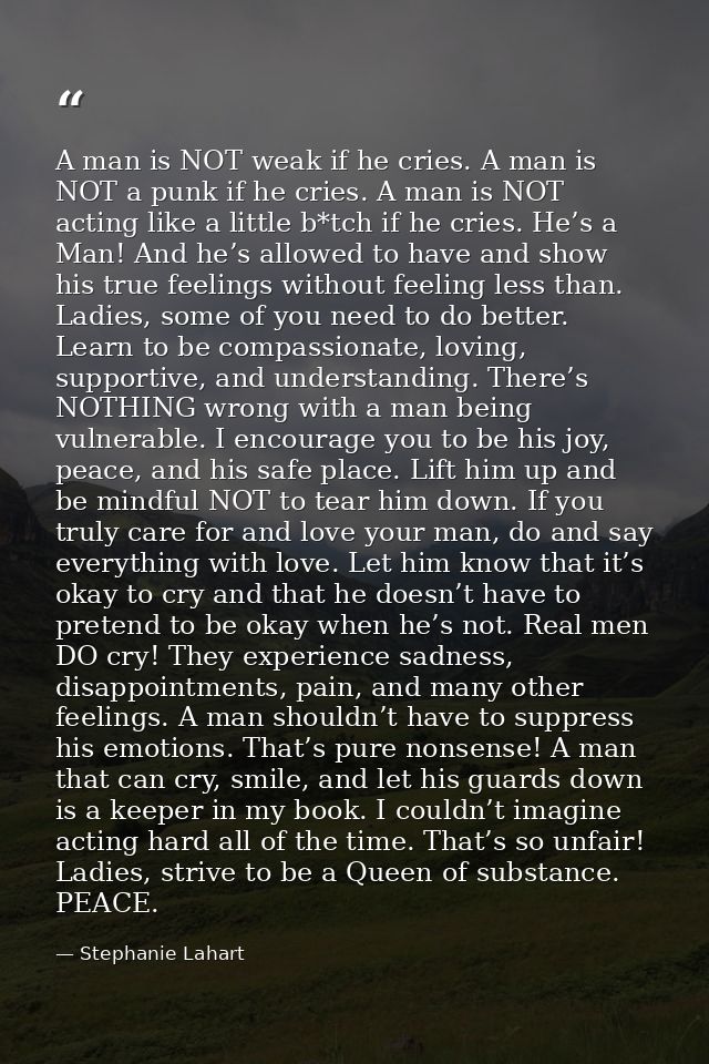 A man is NOT weak if he cries. A man is NOT a punk if he cries. A man is NOT acting like a little b*tch if he cries. He’ — Stephanie Lahart