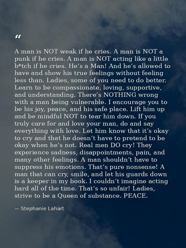 A man is NOT weak if he cries. A man is NOT a punk if he cries. A man is NOT acting like a little b*tch if he cries. He’ — Stephanie Lahart