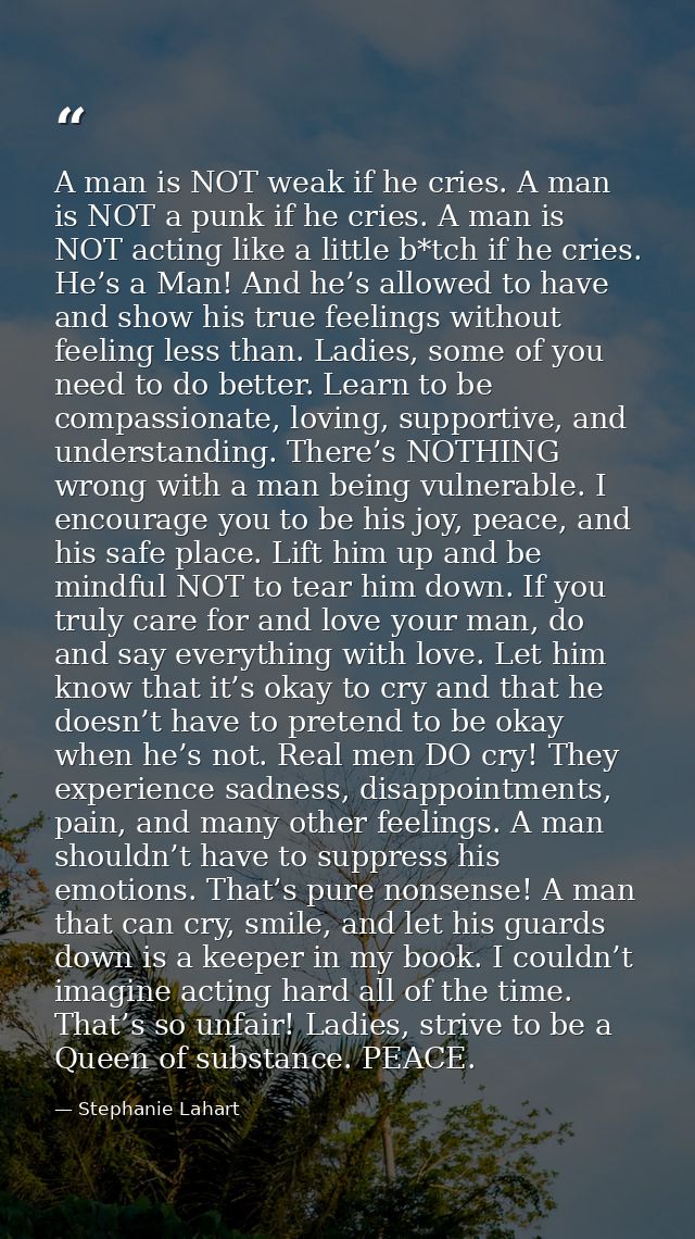 A man is NOT weak if he cries. A man is NOT a punk if he cries. A man is NOT acting like a little b*tch if he cries. He’ — Stephanie Lahart