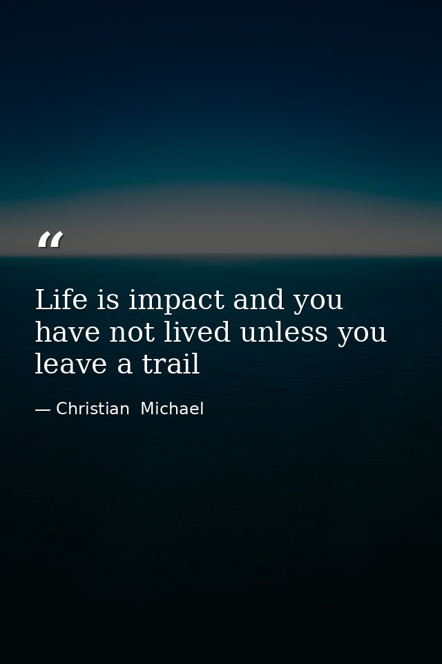 Life is impact and you have not lived unless you leave a trail — Christian  Michael