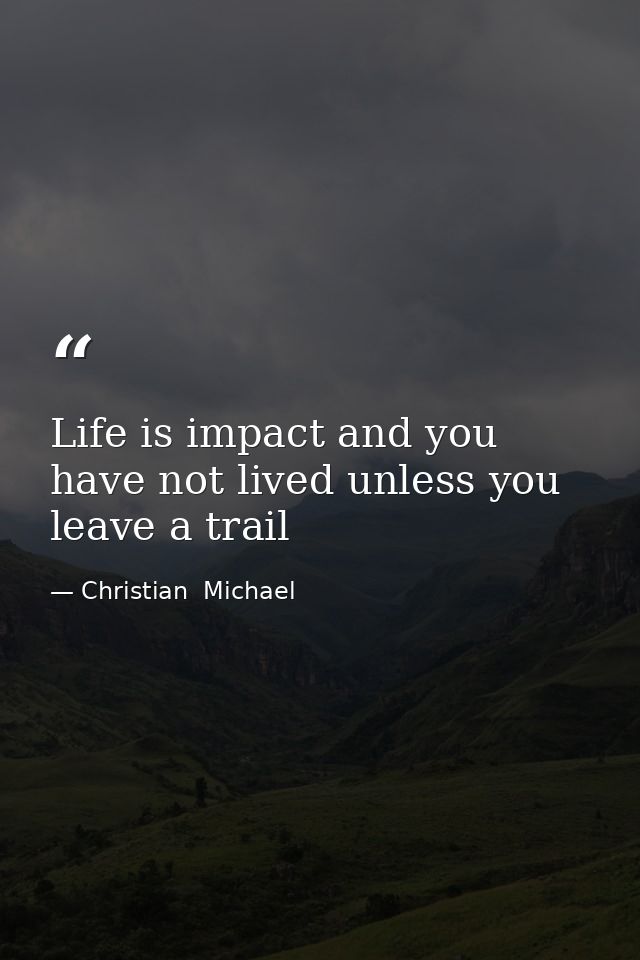 Life is impact and you have not lived unless you leave a trail — Christian  Michael