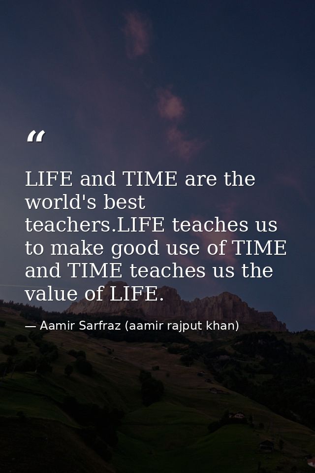 LIFE and TIME are the world's best teachers.LIFE teaches us to make good use of TIME and TIME teaches us the value of LI — Aamir Sarfraz (aamir rajput khan)