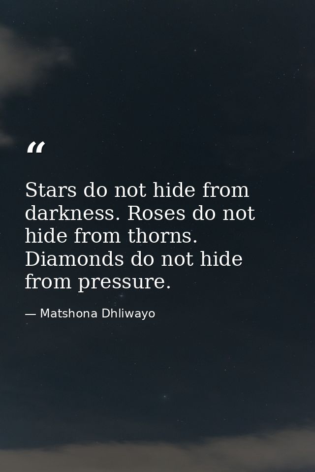 Stars do not hide from darkness. Roses do not hide from thorns. Diamonds do not hide from pressure. — Matshona Dhliwayo