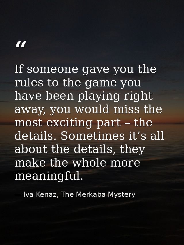 If someone gave you the rules to the game you have been playing right away, you would miss the most exciting part – the  — Iva Kenaz, The Merkaba Mystery