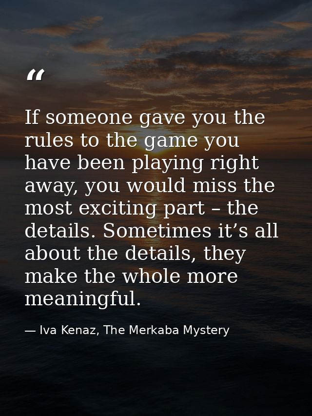 If someone gave you the rules to the game you have been playing right away, you would miss the most exciting part – the  — Iva Kenaz, The Merkaba Mystery