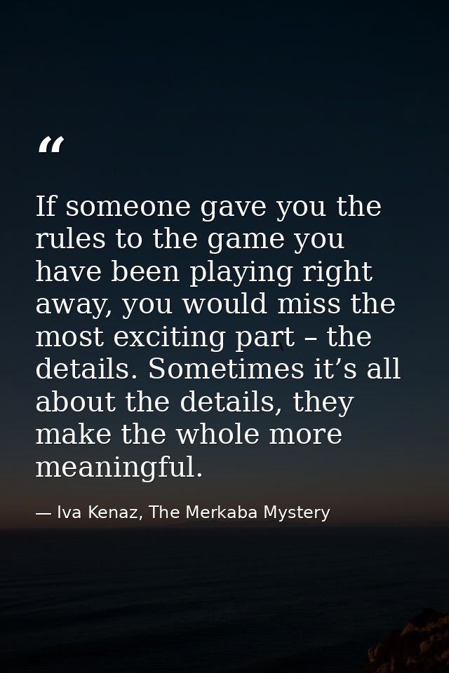 If someone gave you the rules to the game you have been playing right away, you would miss the most exciting part – the  — Iva Kenaz, The Merkaba Mystery
