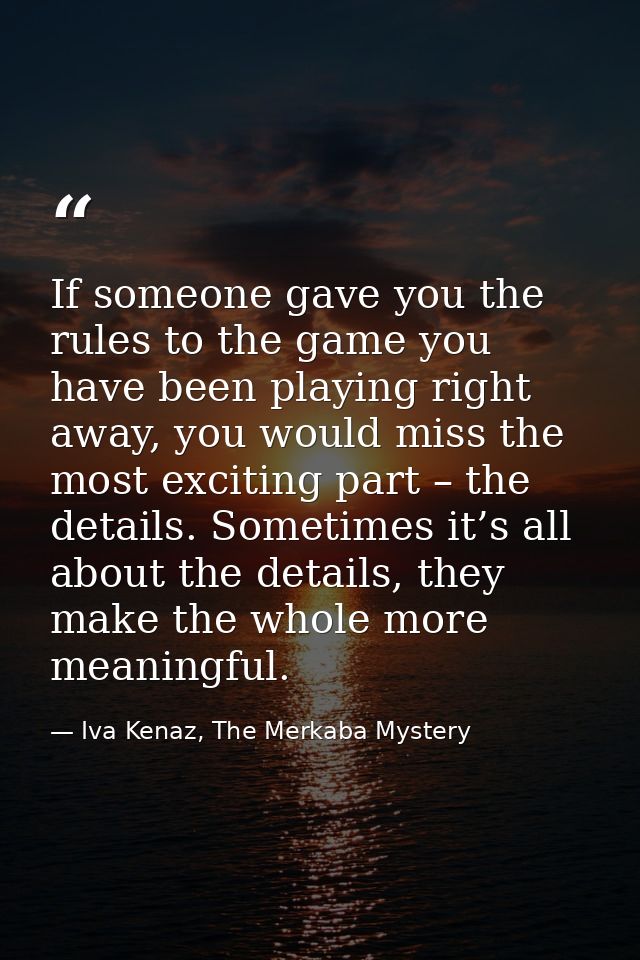 If someone gave you the rules to the game you have been playing right away, you would miss the most exciting part – the  — Iva Kenaz, The Merkaba Mystery