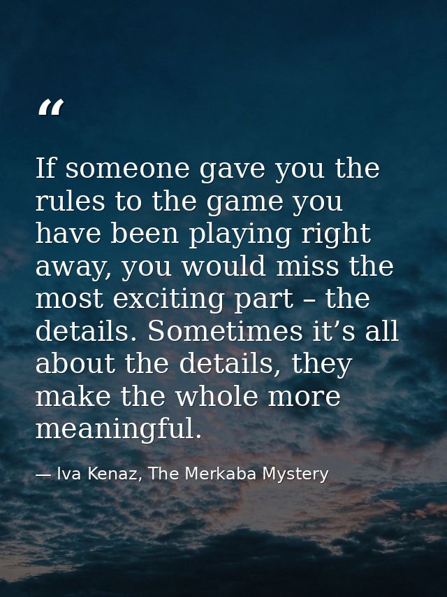 If someone gave you the rules to the game you have been playing right away, you would miss the most exciting part – the  — Iva Kenaz, The Merkaba Mystery