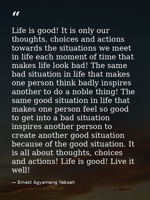 Life is good! It is only our thoughts, choices and actions towards the situations we meet in life each moment of time th — Ernest Agyemang Yeboah