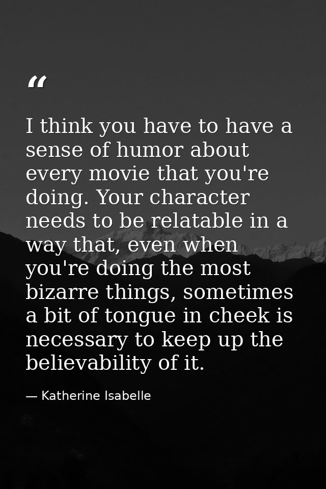 I think you have to have a sense of humor about every movie that you're doing. Your character needs to be relatable in a — Katherine Isabelle