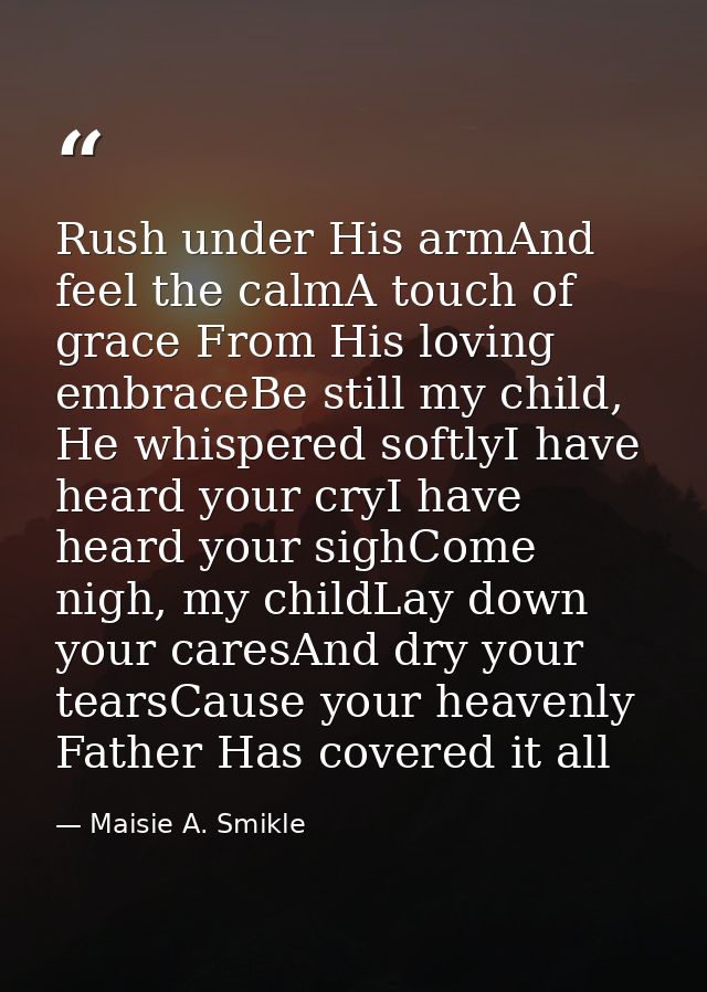 Rush under His armAnd feel the calmA touch of grace From His loving embraceBe still my child, He whispered softlyI have  — Maisie A. Smikle