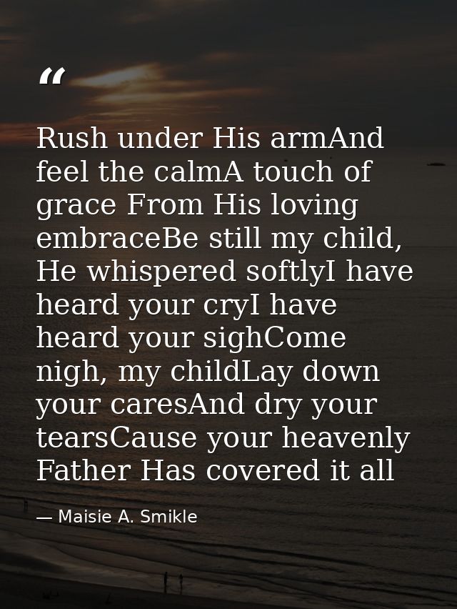 Rush under His armAnd feel the calmA touch of grace From His loving embraceBe still my child, He whispered softlyI have  — Maisie A. Smikle