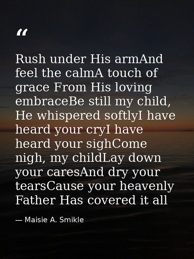 Rush under His armAnd feel the calmA touch of grace From His loving embraceBe still my child, He whispered softlyI have  — Maisie A. Smikle