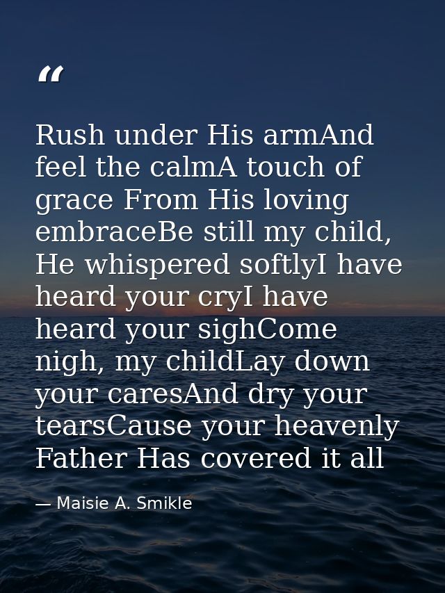 Rush under His armAnd feel the calmA touch of grace From His loving embraceBe still my child, He whispered softlyI have  — Maisie A. Smikle