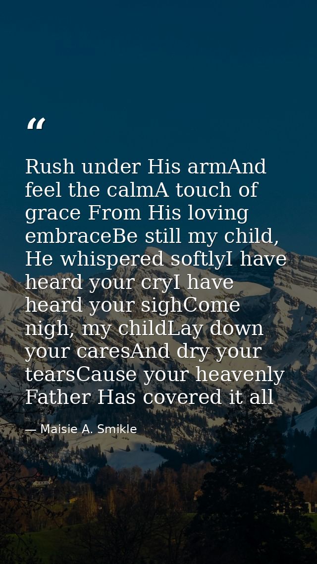 Rush under His armAnd feel the calmA touch of grace From His loving embraceBe still my child, He whispered softlyI have  — Maisie A. Smikle