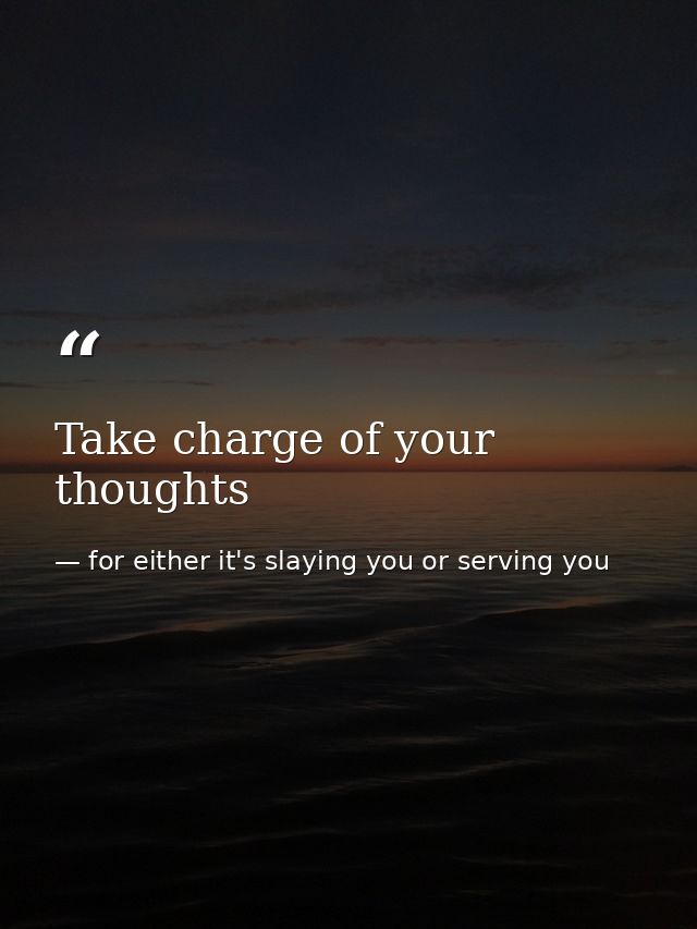 Take charge of your thoughts — for either it's slaying you or serving you