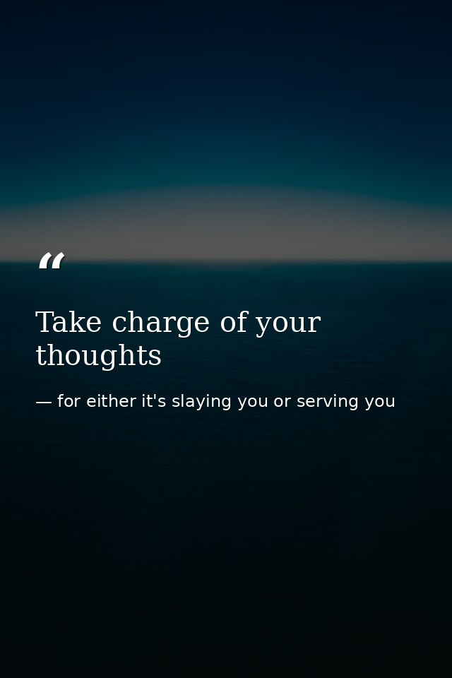 Take charge of your thoughts — for either it's slaying you or serving you
