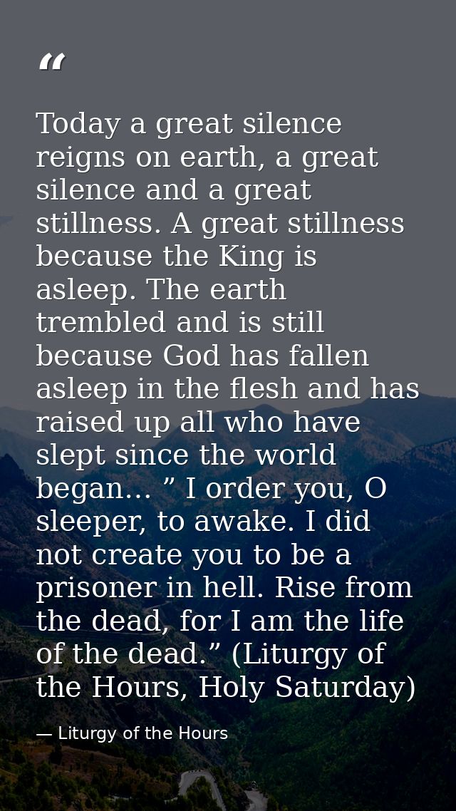 Today a great silence reigns on earth, a great silence and a great stillness. A great stillness because the King is asle — Liturgy of the Hours