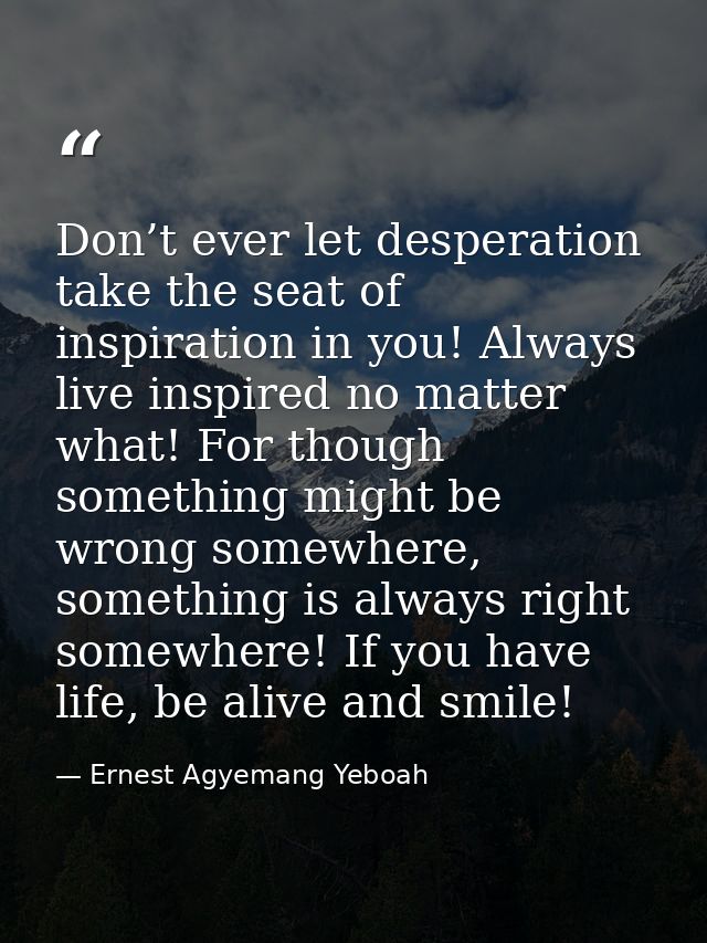 Don’t ever let desperation take the seat of inspiration in you! Always live inspired no matter what! For though somethin — Ernest Agyemang Yeboah