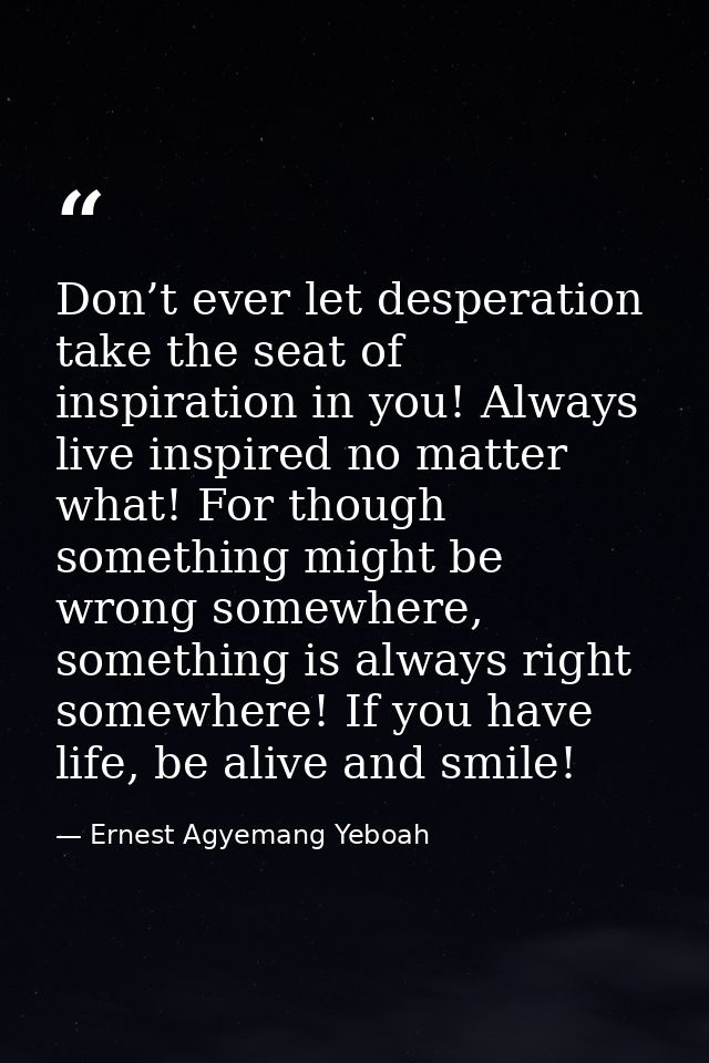 Don’t ever let desperation take the seat of inspiration in you! Always live inspired no matter what! For though somethin — Ernest Agyemang Yeboah