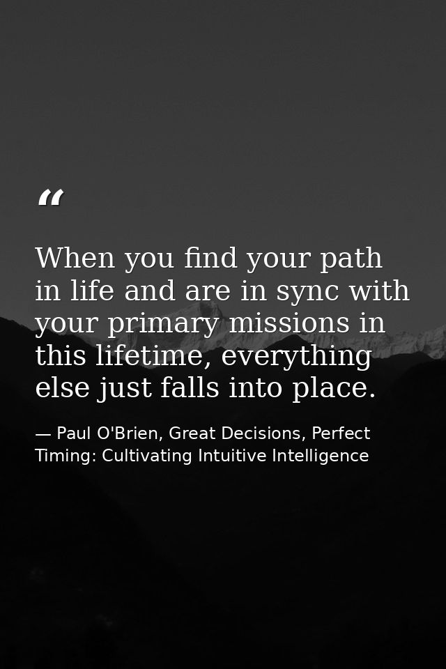 When you find your path in life and are in sync with your primary missions in this lifetime, everything else just falls  — Paul O'Brien, Great Decisions, Perfect Timing: Cultivating Intuitive Intelligence