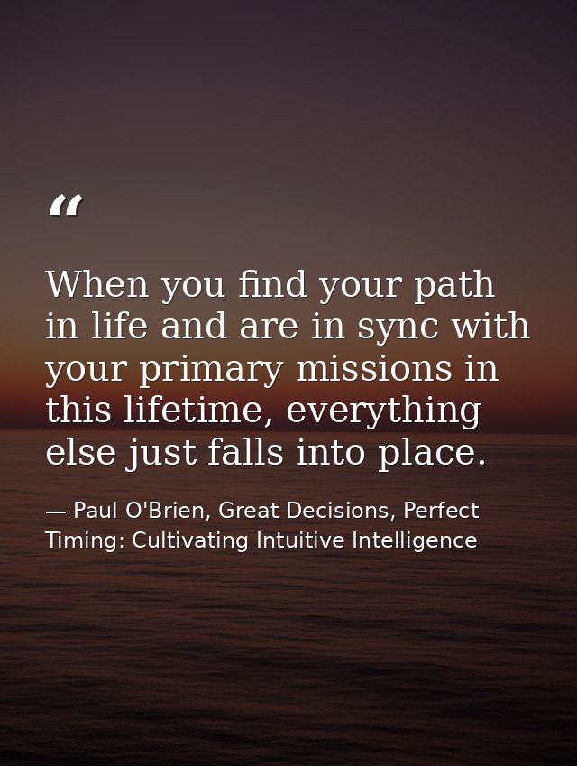 When you find your path in life and are in sync with your primary missions in this lifetime, everything else just falls  — Paul O'Brien, Great Decisions, Perfect Timing: Cultivating Intuitive Intelligence