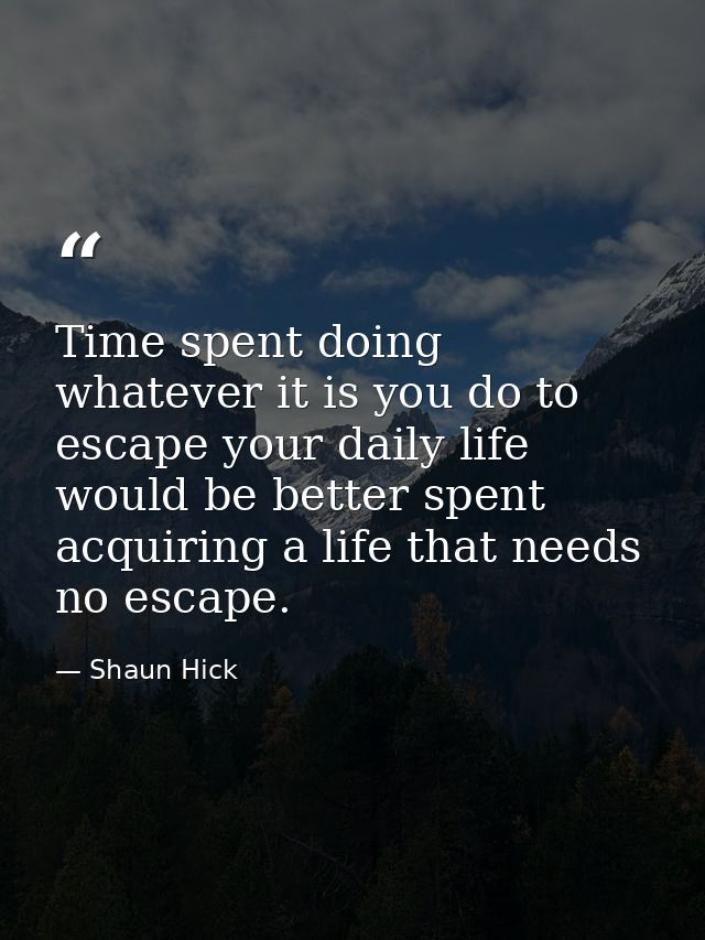 Time spent doing whatever it is you do to escape your daily life would be better spent acquiring a life that needs no es — Shaun Hick