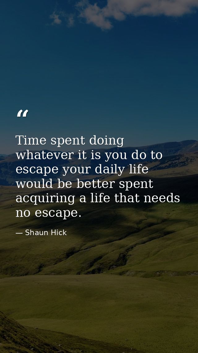 Time spent doing whatever it is you do to escape your daily life would be better spent acquiring a life that needs no es — Shaun Hick