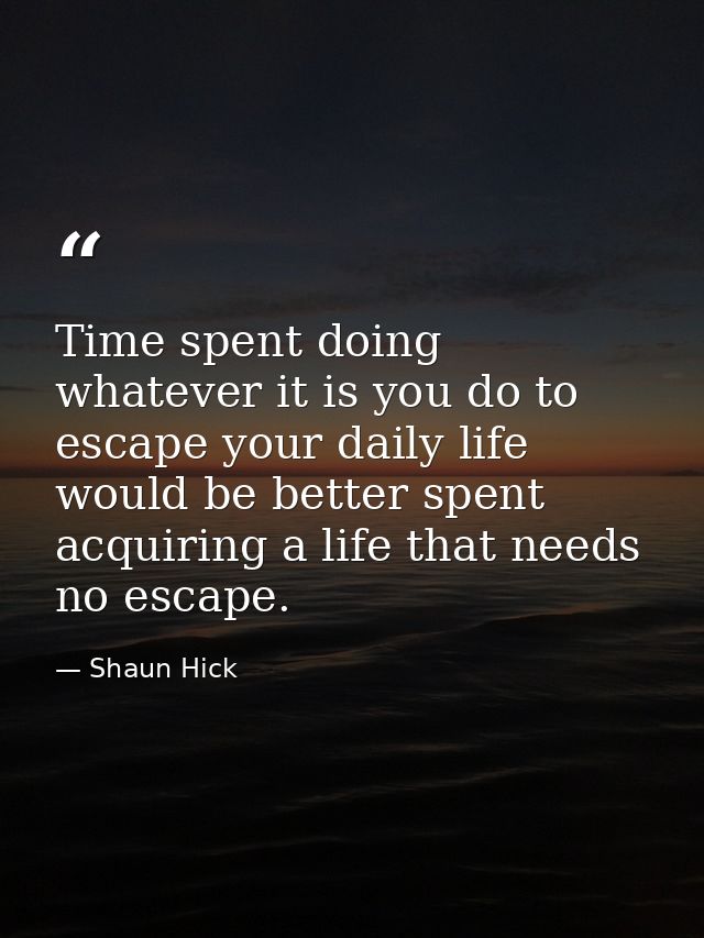 Time spent doing whatever it is you do to escape your daily life would be better spent acquiring a life that needs no es — Shaun Hick
