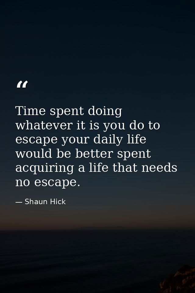 Time spent doing whatever it is you do to escape your daily life would be better spent acquiring a life that needs no es — Shaun Hick