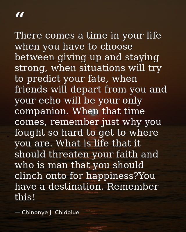 There comes a time in your life when you have to choose between giving up and staying strong, when situations will try t — Chinonye J. Chidolue