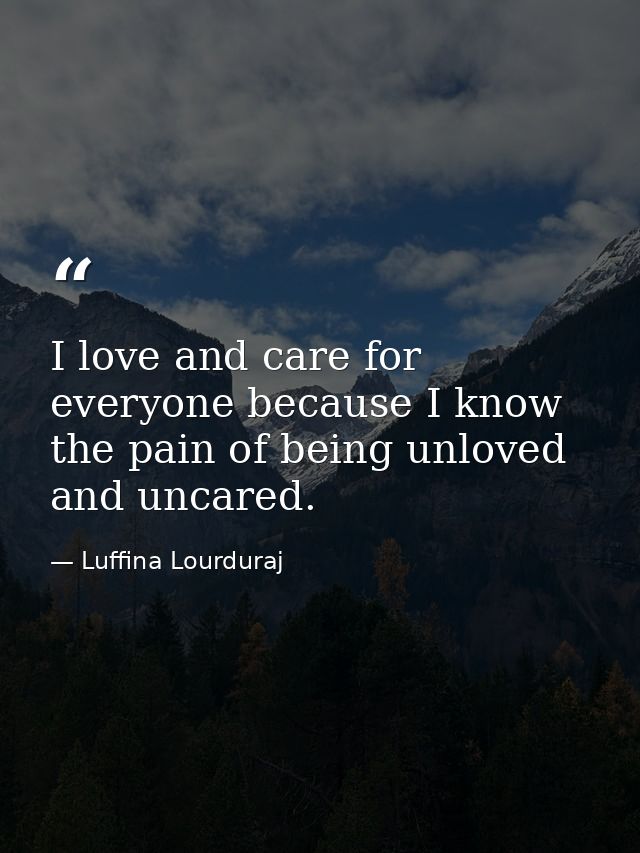 I love and care for everyone because I know the pain of being unloved and uncared. — Luffina Lourduraj