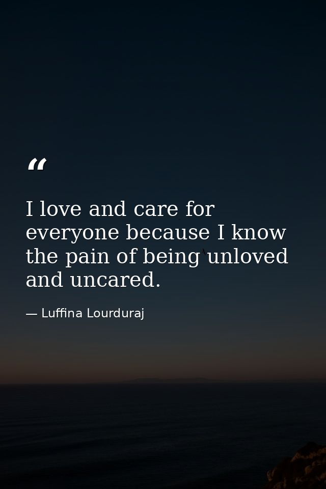I love and care for everyone because I know the pain of being unloved and uncared. — Luffina Lourduraj