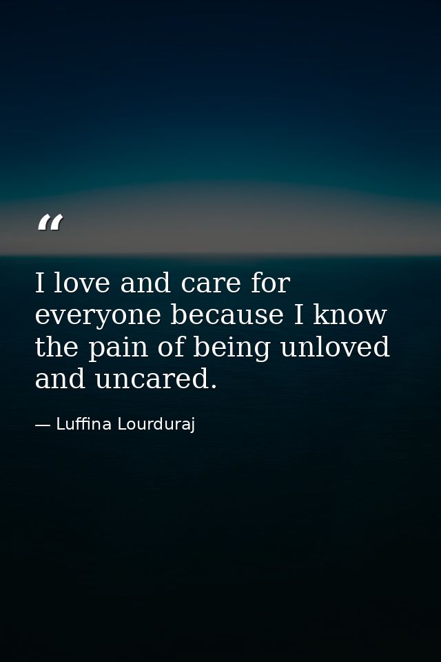 I love and care for everyone because I know the pain of being unloved and uncared. — Luffina Lourduraj