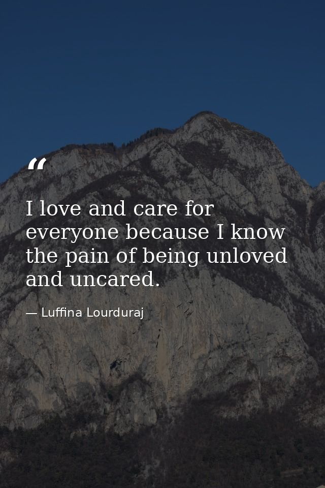 I love and care for everyone because I know the pain of being unloved and uncared. — Luffina Lourduraj