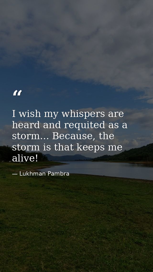 I wish my whispers are heard and requited as a storm... Because, the storm is that keeps me alive! — Lukhman Pambra