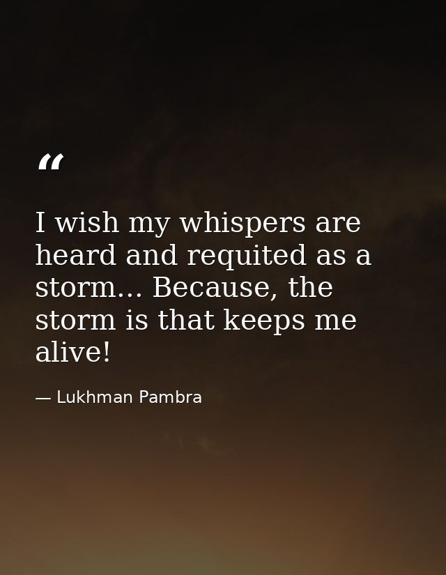 I wish my whispers are heard and requited as a storm... Because, the storm is that keeps me alive! — Lukhman Pambra