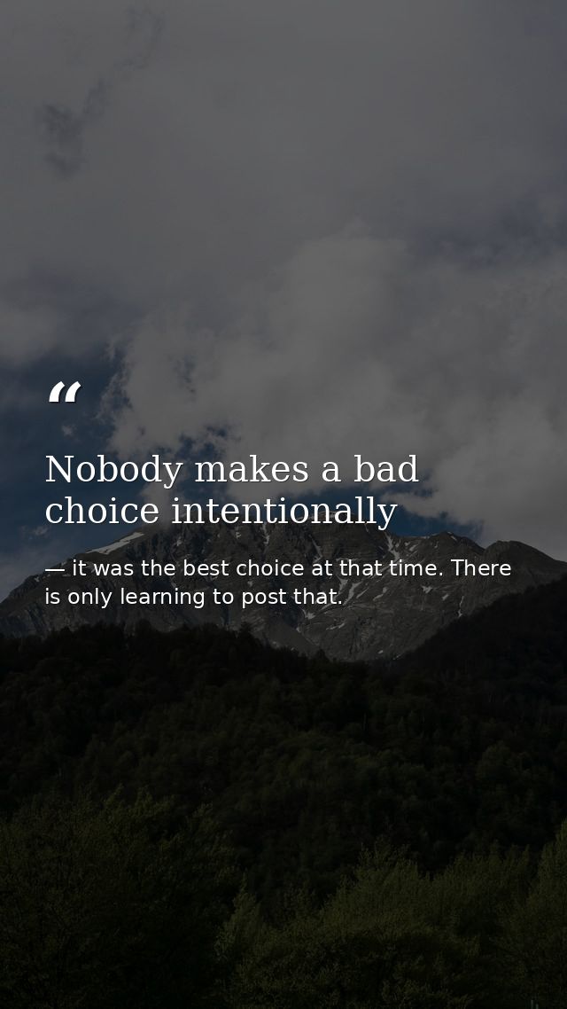 Nobody makes a bad choice intentionally — it was the best choice at that time. There is only learning to post that.