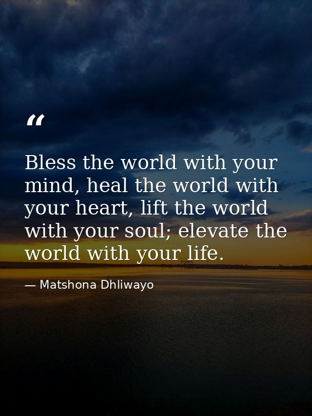 Bless the world with your mind, heal the world with your heart, lift the world with your soul; elevate the world with yo — Matshona Dhliwayo